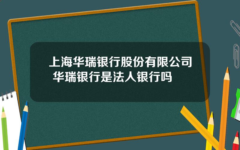 上海华瑞银行股份有限公司 华瑞银行是法人银行吗